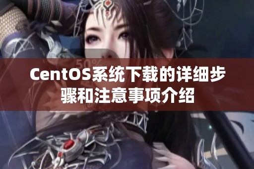 CentOS系统下载的详细步骤和注意事项介绍