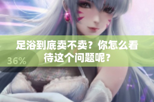 足浴到底卖不卖？你怎么看待这个问题呢？