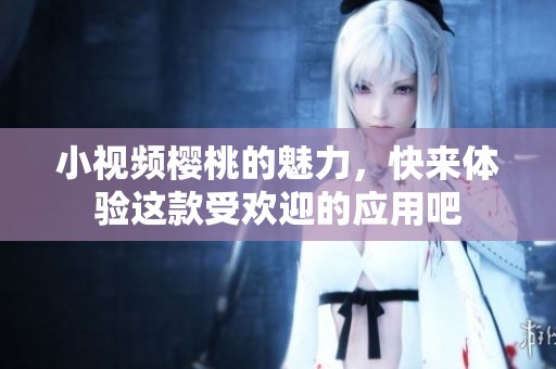 小视频樱桃的魅力，快来体验这款受欢迎的应用吧