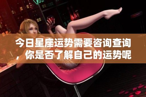 今日星座运势需要咨询查询，你是否了解自己的运势呢