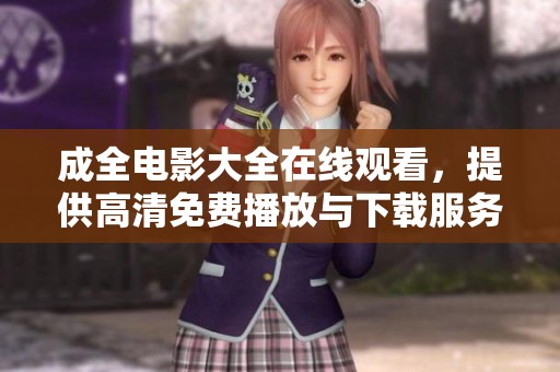 成全电影大全在线观看，提供高清免费播放与下载服务，请立即体验。