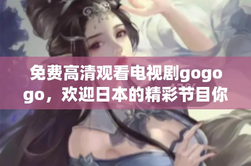 免费高清观看电视剧gogogo，欢迎日本的精彩节目你来欣赏