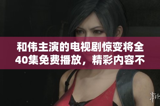 和伟主演的电视剧惊变将全40集免费播放，精彩内容不容错过
