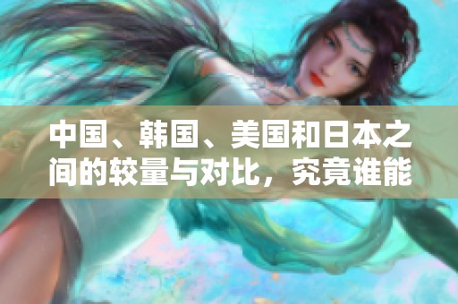 中国、韩国、美国和日本之间的较量与对比，究竟谁能胜出？