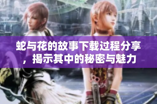 蛇与花的故事下载过程分享，揭示其中的秘密与魅力