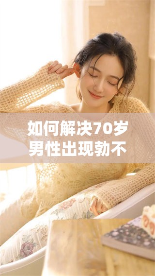 如何解决70岁男性出现勃不起硬的问题，还能吃什么药物呢