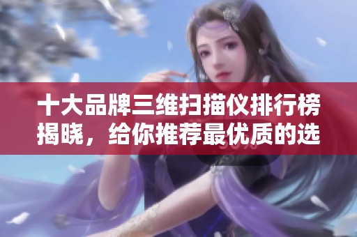 十大品牌三维扫描仪排行榜揭晓，给你推荐最优质的选择！