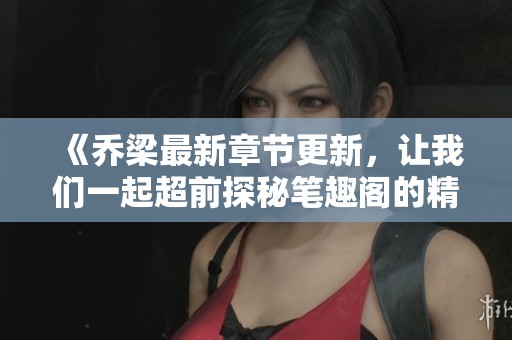 《乔梁最新章节更新，让我们一起超前探秘笔趣阁的精彩内容》