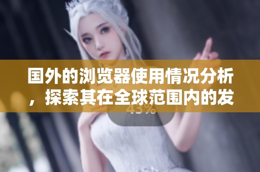 国外的浏览器使用情况分析，探索其在全球范围内的发展趋势与影响