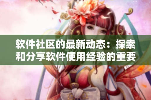软件社区的最新动态：探索和分享软件使用经验的重要平台