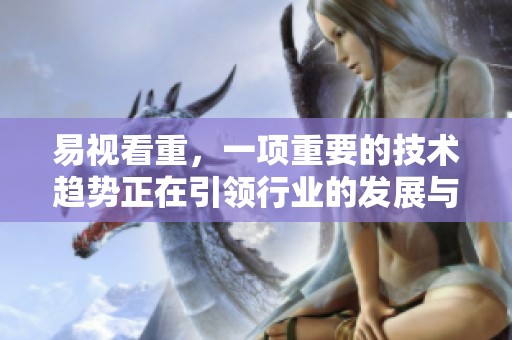 易视看重，一项重要的技术趋势正在引领行业的发展与变革。