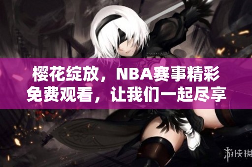 樱花绽放，NBA赛事精彩免费观看，让我们一起尽享篮球盛宴