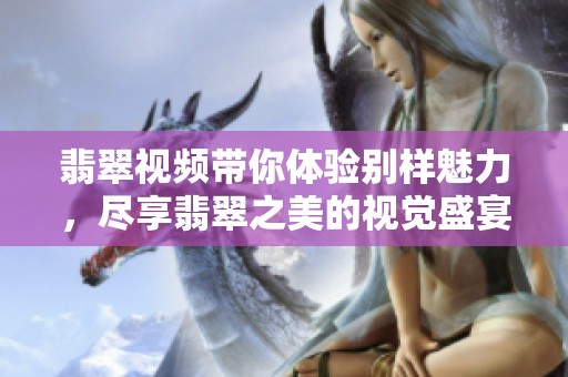 翡翠视频带你体验别样魅力，尽享翡翠之美的视觉盛宴