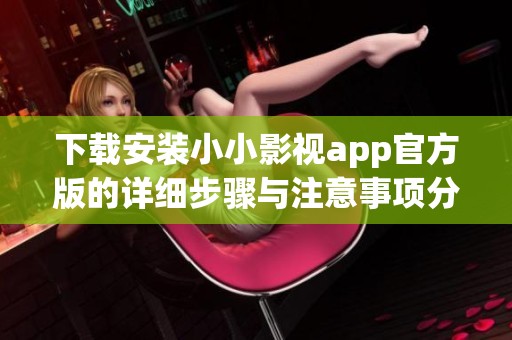 下载安装小小影视app官方版的详细步骤与注意事项分享
