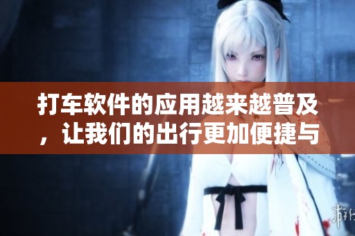 打车软件的应用越来越普及，让我们的出行更加便捷与高效