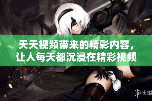天天视频带来的精彩内容，让人每天都沉浸在精彩视频中