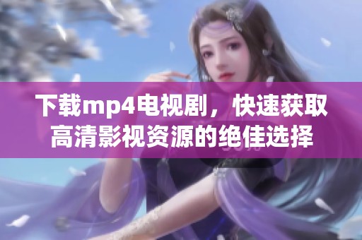 下载mp4电视剧，快速获取高清影视资源的绝佳选择