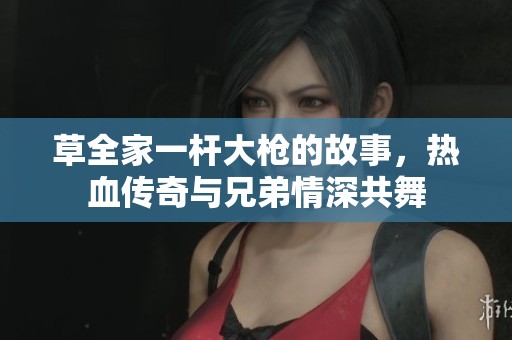草全家一杆大枪的故事，热血传奇与兄弟情深共舞