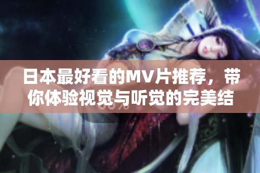 日本最好看的MV片推荐，带你体验视觉与听觉的完美结合