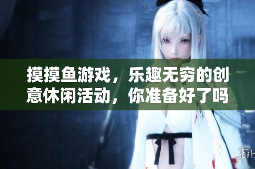 摸摸鱼游戏，乐趣无穷的创意休闲活动，你准备好了吗