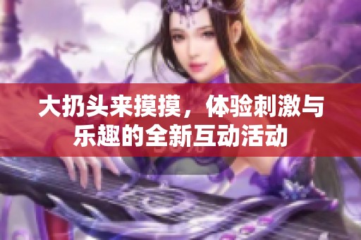 大扔头来摸摸，体验刺激与乐趣的全新互动活动