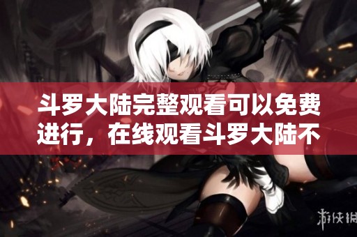 斗罗大陆完整观看可以免费进行，在线观看斗罗大陆不容错过的精彩内容