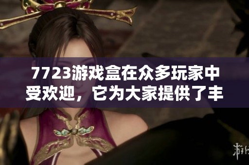 7723游戏盒在众多玩家中受欢迎，它为大家提供了丰富的游戏选择。