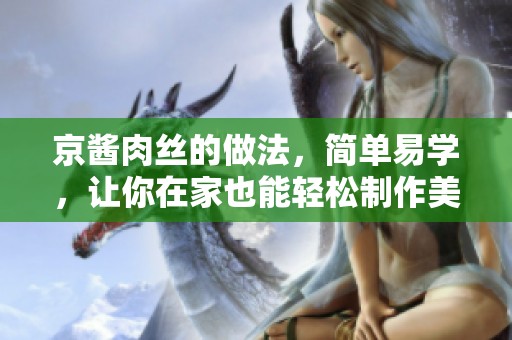 京酱肉丝的做法，简单易学，让你在家也能轻松制作美味佳肴