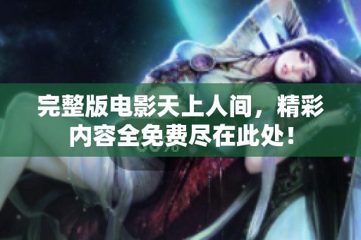 完整版电影天上人间，精彩内容全免费尽在此处！
