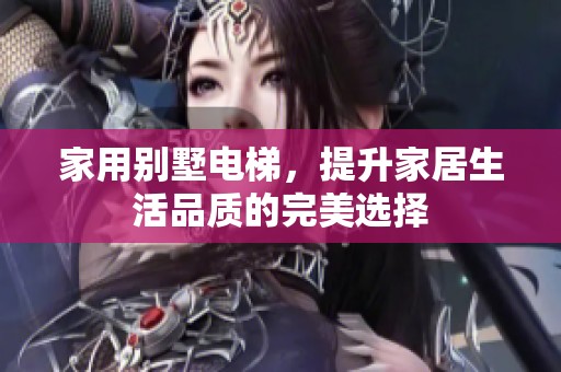 家用别墅电梯，提升家居生活品质的完美选择