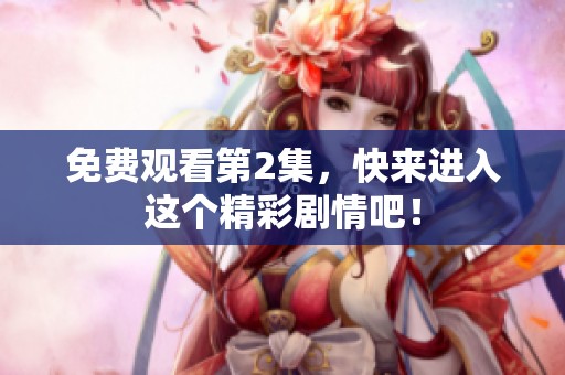 免费观看第2集，快来进入这个精彩剧情吧！