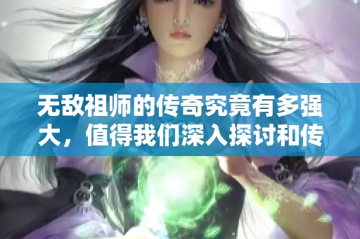无敌祖师的传奇究竟有多强大，值得我们深入探讨和传颂