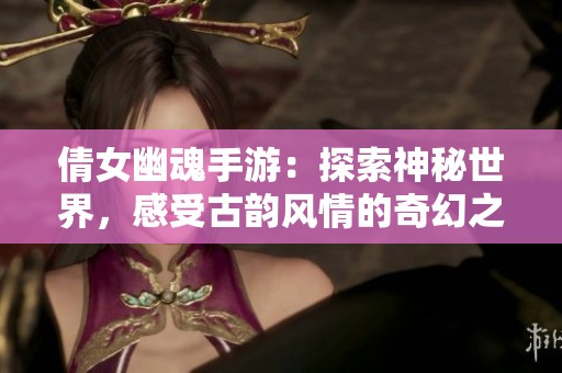 倩女幽魂手游：探索神秘世界，感受古韵风情的奇幻之旅