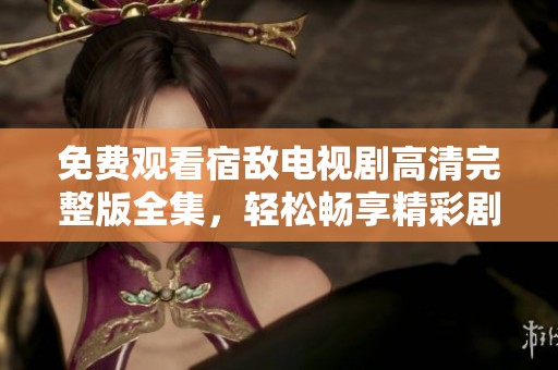 免费观看宿敌电视剧高清完整版全集，轻松畅享精彩剧情与角色对决
