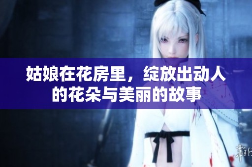 姑娘在花房里，绽放出动人的花朵与美丽的故事