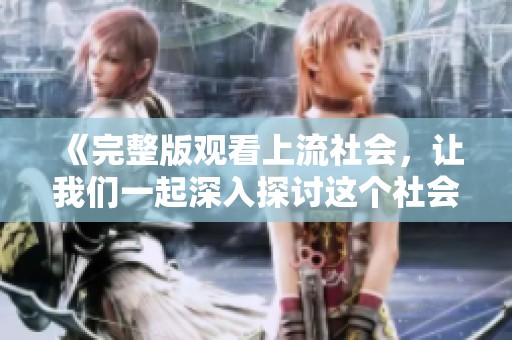 《完整版观看上流社会，让我们一起深入探讨这个社会的复杂性与魅力》