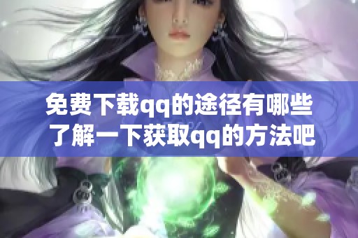 免费下载qq的途径有哪些 了解一下获取qq的方法吧