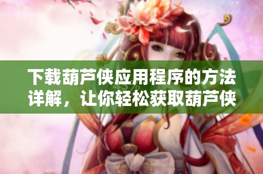 下载葫芦侠应用程序的方法详解，让你轻松获取葫芦侠体验