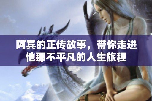 阿宾的正传故事，带你走进他那不平凡的人生旅程