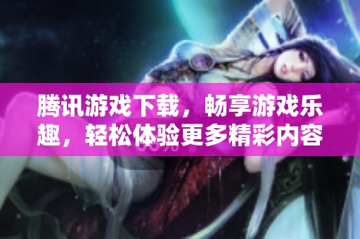 腾讯游戏下载，畅享游戏乐趣，轻松体验更多精彩内容！