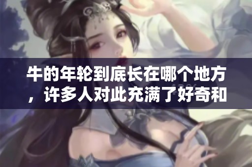牛的年轮到底长在哪个地方，许多人对此充满了好奇和疑问