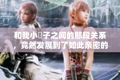 和我小妽子之间的那段关系，竟然发展到了如此亲密的程度
