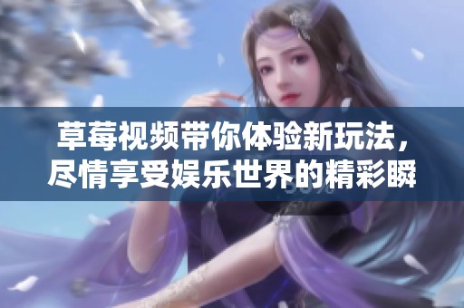 草莓视频带你体验新玩法，尽情享受娱乐世界的精彩瞬间