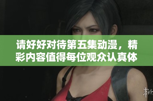 请好好对待第五集动漫，精彩内容值得每位观众认真体验与欣赏