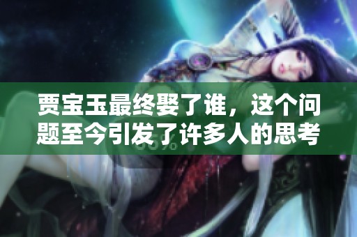 贾宝玉最终娶了谁，这个问题至今引发了许多人的思考