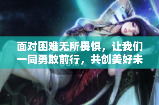 面对困难无所畏惧，让我们一同勇敢前行，共创美好未来