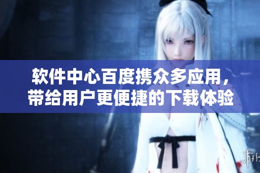 软件中心百度携众多应用，带给用户更便捷的下载体验