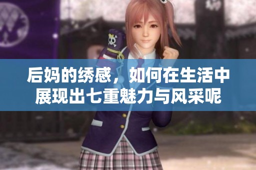 后妈的绣感，如何在生活中展现出七重魅力与风采呢