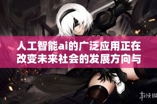 人工智能ai的广泛应用正在改变未来社会的发展方向与人类生活方式