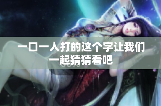 一口一人打的这个字让我们一起猜猜看吧